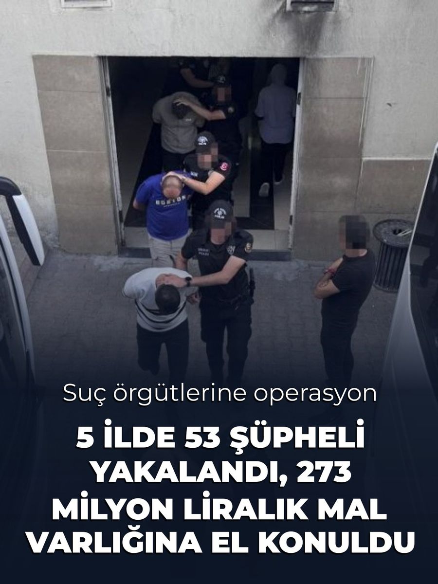5 ilde suç örgütü operasyonu: 53 şüpheli yakalandı, 273 milyon liralık mal varlığına el konuldu